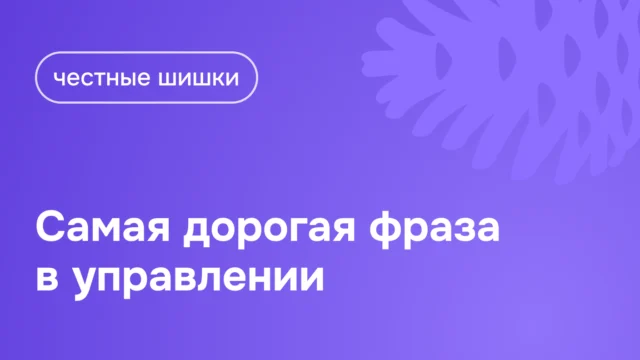 Самая дорогая фраза в управлении - авторские колонки Честные шишки